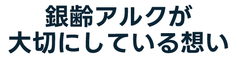 銀齢アルクが大切にしている想い