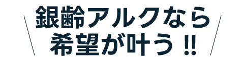 銀齢アルクなら 希望が叶う!!