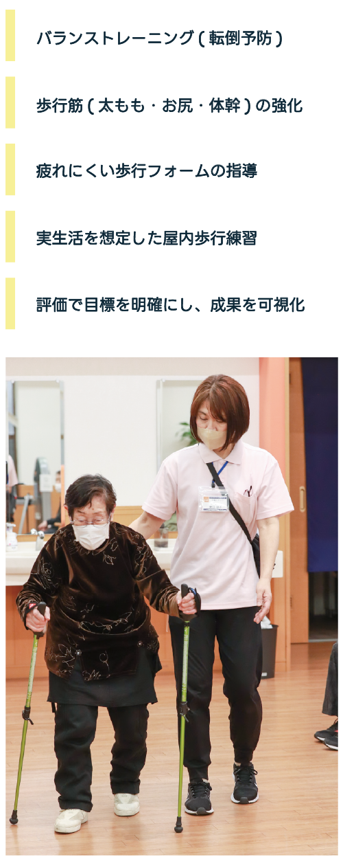 バランストレーニング(店頭予防) 歩行筋(太もも・お尻・体幹)の強化 疲れにくい歩行フォームの指導 実生活を想定した屋内歩行練習 評価で目標を明確にし、成果を可視化