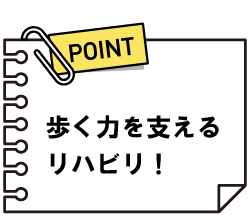 歩く力を支えるリハビリ！